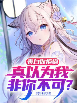 表白你拒绝,我走了你哭求什么小说