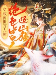 穿成兽世万人迷,绝色兽夫超凶猛小说