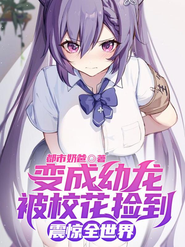 变成幼龙被校花捡到,震惊全世界 都市奶爸